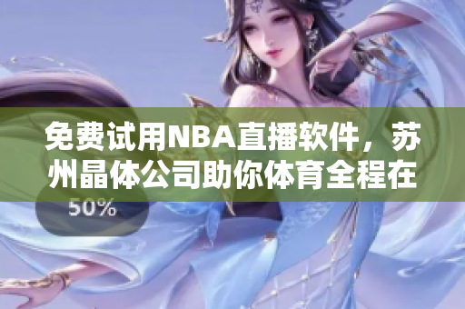 免费试用NBA直播软件，苏州晶体公司助你体育全程在线直播