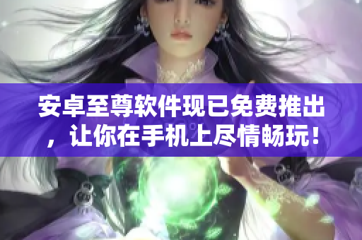 安卓至尊软件现已免费推出，让你在手机上尽情畅玩！