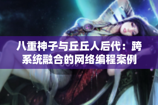 八重神子与丘丘人后代：跨系统融合的网络编程案例