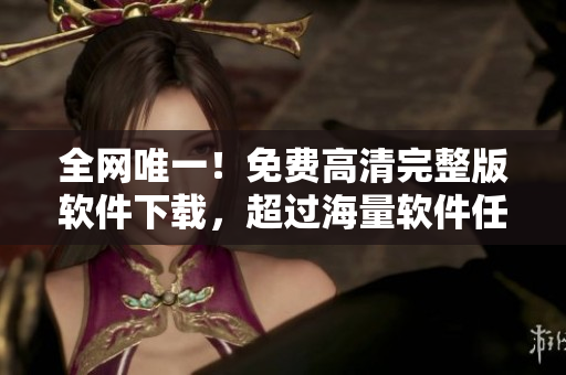 全网唯一！免费高清完整版软件下载，超过海量软件任你选！