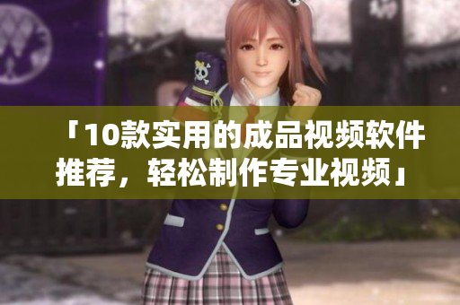 「10款实用的成品视频软件推荐，轻松制作专业视频」
