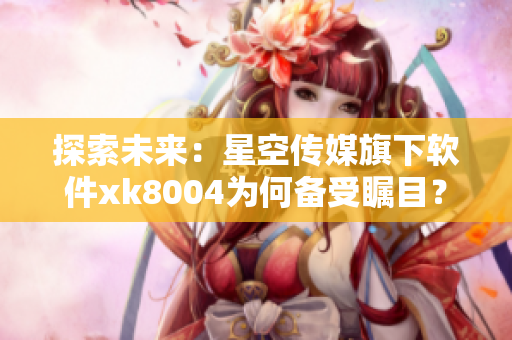 探索未来：星空传媒旗下软件xk8004为何备受瞩目？