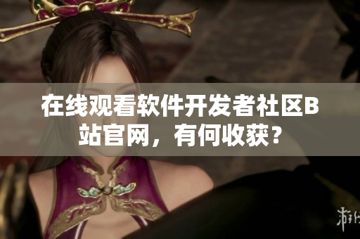 在线观看软件开发者社区B站官网，有何收获？