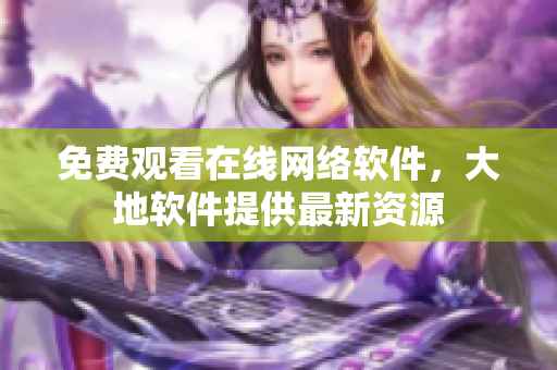 免费观看在线网络软件，大地软件提供最新资源