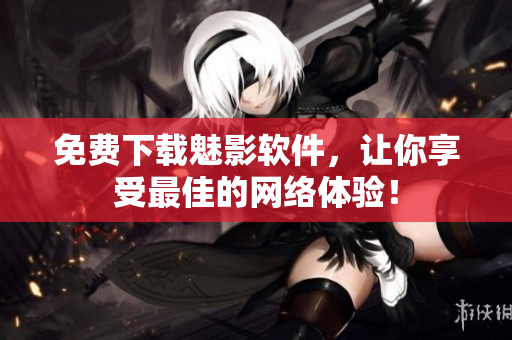 免费下载魅影软件，让你享受最佳的网络体验！