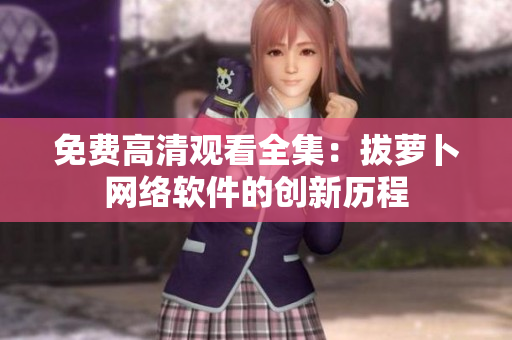 免费高清观看全集：拔萝卜网络软件的创新历程