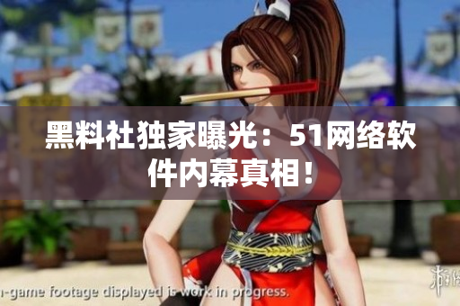 黑料社独家曝光：51网络软件内幕真相！
