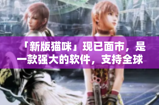 「新版猫咪」现已面市，是一款强大的软件，支持全球多地区下载！