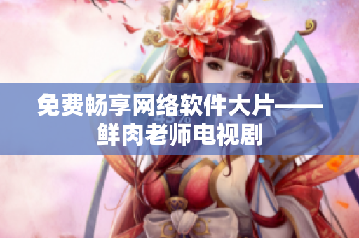 免费畅享网络软件大片——鲜肉老师电视剧