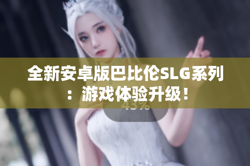 全新安卓版巴比伦SLG系列：游戏体验升级！