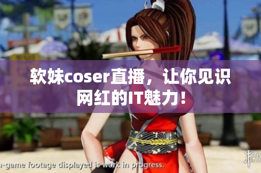 软妹coser直播，让你见识网红的IT魅力！