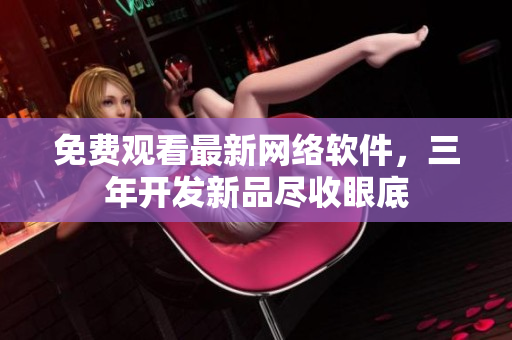免费观看最新网络软件，三年开发新品尽收眼底