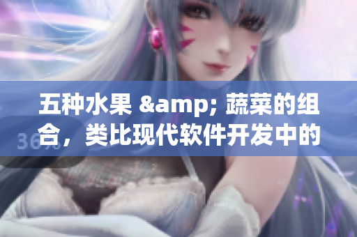 五种水果 & 蔬菜的组合，类比现代软件开发中的技术协同