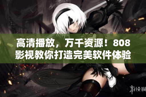 高清播放，万千资源！808影视教你打造完美软件体验