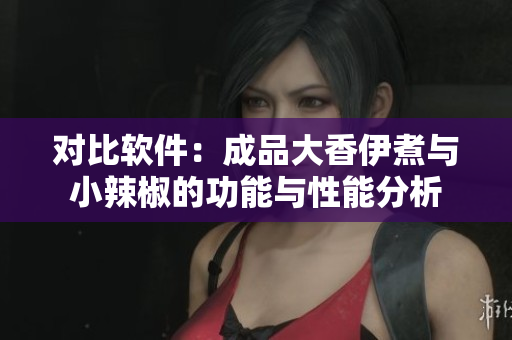 对比软件：成品大香伊煮与小辣椒的功能与性能分析