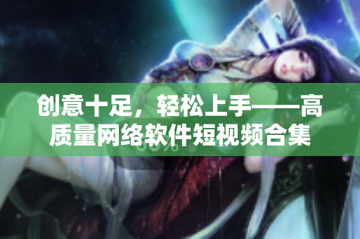 创意十足，轻松上手——高质量网络软件短视频合集