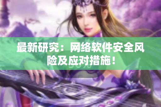 最新研究：网络软件安全风险及应对措施！