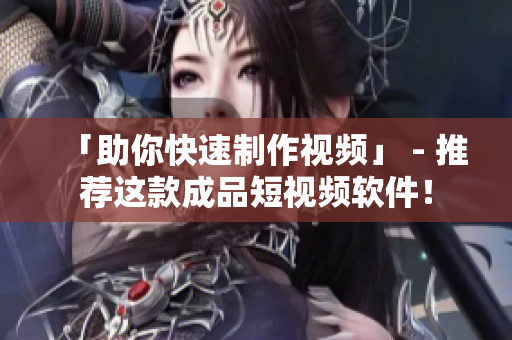 「助你快速制作视频」 - 推荐这款成品短视频软件！