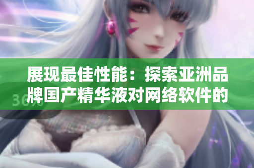 展现最佳性能：探索亚洲品牌国产精华液对网络软件的保护与提升