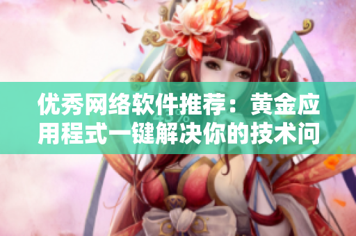 优秀网络软件推荐：黄金应用程式一键解决你的技术问题