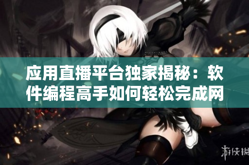 应用直播平台独家揭秘：软件编程高手如何轻松完成网络应用开发？