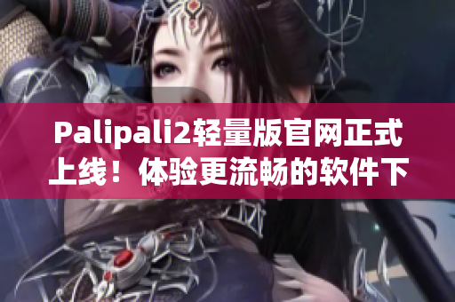 Palipali2轻量版官网正式上线！体验更流畅的软件下载