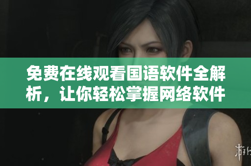 免费在线观看国语软件全解析，让你轻松掌握网络软件技能