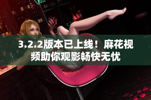 3.2.2版本已上线！麻花视频助你观影畅快无忧