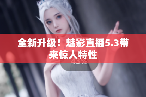 全新升级！魅影直播5.3带来惊人特性