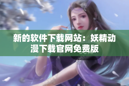 新的软件下载网站：妖精动漫下载官网免费版