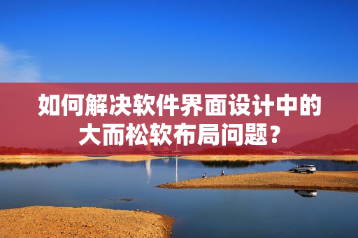 如何解决软件界面设计中的大而松软布局问题？