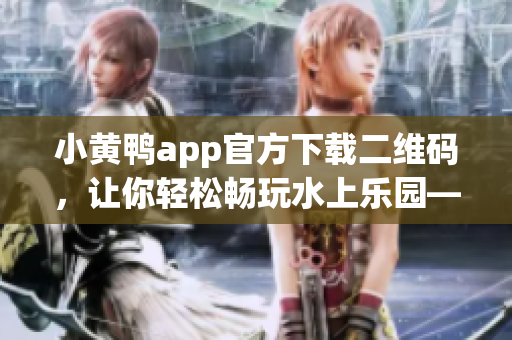 小黄鸭app官方下载二维码，让你轻松畅玩水上乐园——最新软件安装攻略！