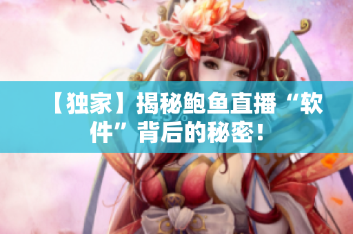 【独家】揭秘鲍鱼直播“软件”背后的秘密！