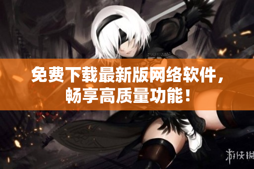 免费下载最新版网络软件，畅享高质量功能！