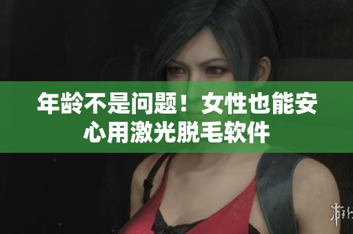 年龄不是问题！女性也能安心用激光脱毛软件