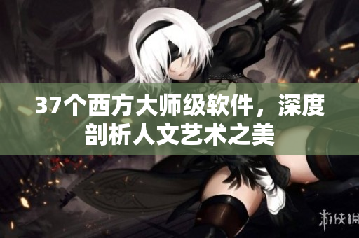 37个西方大师级软件，深度剖析人文艺术之美