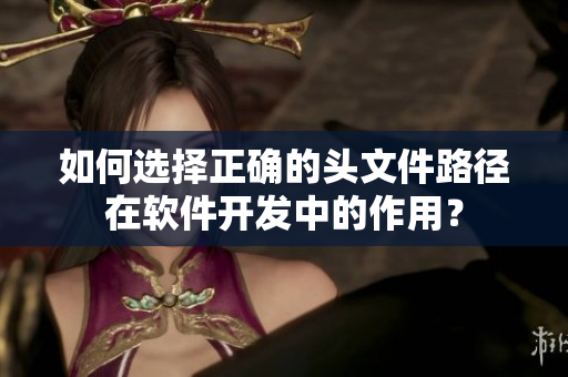 如何选择正确的头文件路径在软件开发中的作用？