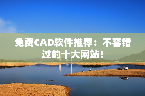 免费CAD软件推荐：不容错过的十大网站！