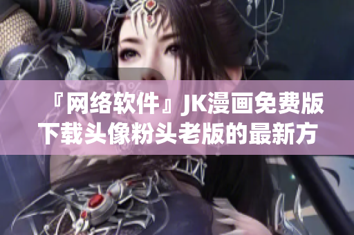 『网络软件』JK漫画免费版下载头像粉头老版的最新方法
