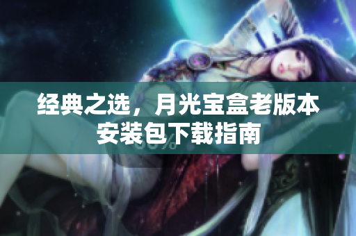 经典之选，月光宝盒老版本安装包下载指南