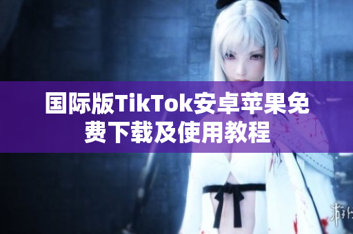 国际版TikTok安卓苹果免费下载及使用教程
