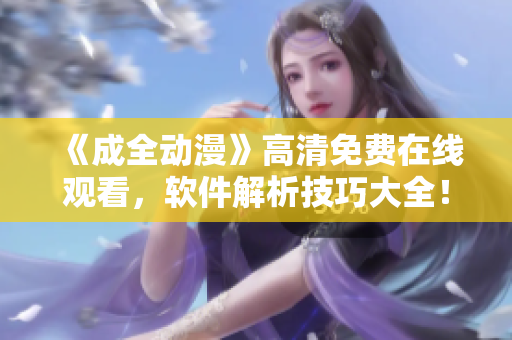 《成全动漫》高清免费在线观看，软件解析技巧大全！