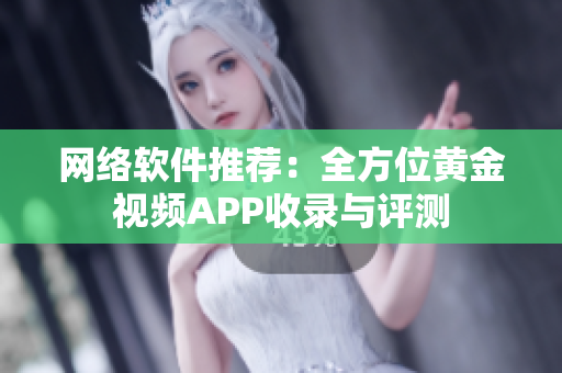 网络软件推荐：全方位黄金视频APP收录与评测