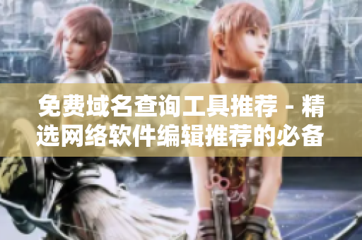 免费域名查询工具推荐 - 精选网络软件编辑推荐的必备工具！