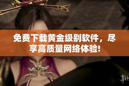 免费下载黄金级别软件，尽享高质量网络体验!