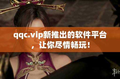 qqc.vip新推出的软件平台，让你尽情畅玩！