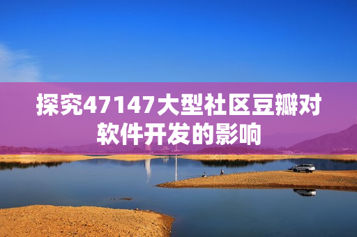 探究47147大型社区豆瓣对软件开发的影响