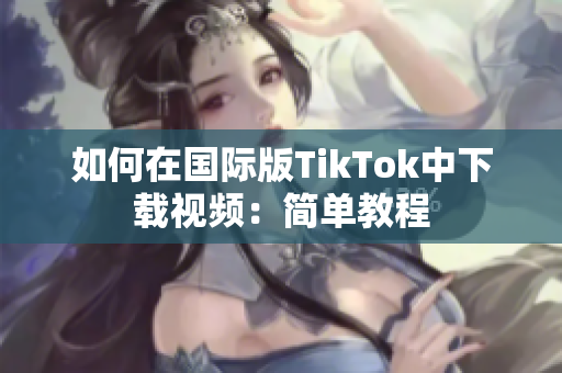 如何在国际版TikTok中下载视频：简单教程