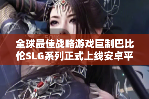 全球最佳战略游戏巨制巴比伦SLG系列正式上线安卓平台