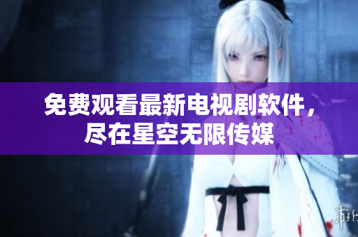 免费观看最新电视剧软件，尽在星空无限传媒